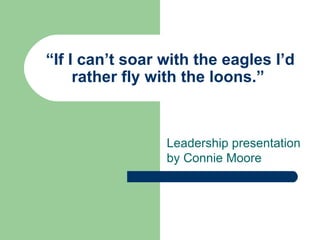 “ If I can’t soar with the eagles I’d rather fly with the loons.” Leadership presentation by Connie Moore 