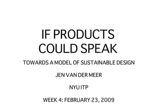 IF PRODUCTS
     COULD SPEAK
TOWARDS A MODEL OF SUSTAINABLE DESIGN

           JEN VAN DER MEER

               NYU ITP

      WEEK 4: FEBRUARY 23, 2009
 