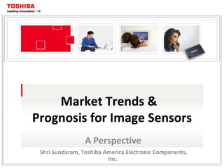 Market Trends &  Prognosis for Image Sensors A Perspective Shri Sundaram, Toshiba America Electronic Components, Inc. 