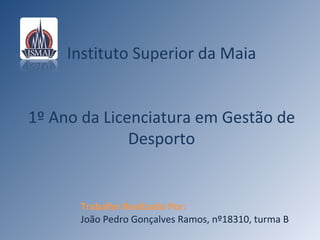 Instituto Superior da Maia 1º Ano da Licenciatura em Gestão de Desporto Trabalho Realizado Por: João Pedro Gonçalves Ramos, nº18310, turma B 