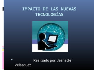 IMPACTO DE LAS NUEVAS
TECNOLOGÍAS
 Realizado por: Jeanette
Velásquez
 