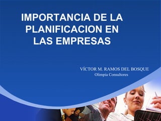 IMPORTANCIA DE LA PLANIFICACION EN LAS EMPRESAS VÍCTOR M. RAMOS DEL BOSQUE Olimpia Consultores 