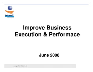 Improve Business
  Execution & Performace


                      June 2008

www.goldenti.com.mx
 