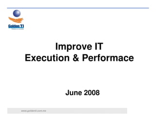 Improve IT
  Execution & Performace


                      June 2008

www.goldenti.com.mx
 