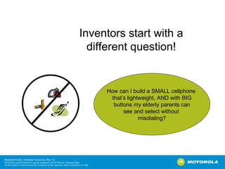 Inventors start with a different question! How can I build a SMALL cellphone  that’s lightweight, AND with BIG buttons my elderly parents can see and select without  misdialing? 