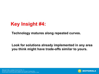 Key Insight #4: Technology matures along repeated curves.  Look for solutions already implemented in any area you think might have trade-offs similar to yours. 