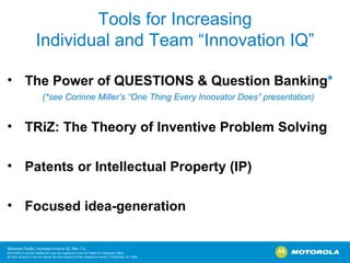Tools for Increasing Individual and Team “Innovation IQ” The Power of QUESTIONS & Question Banking * (*see Corinne Miller’s “One Thing Every Innovator Does” presentation) TRiZ: The Theory of Inventive Problem Solving  Patents or Intellectual Property (IP) Focused idea-generation 