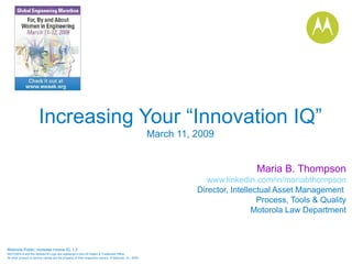 Increasing Your “Innovation IQ” March 11, 2009 Maria B. Thompson www.linkedin.com/in/mariabthompson Director, Intellectual Asset Management  Process, Tools & Quality Motorola Law Department 