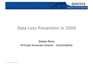 Data Loss Prevention in 2009


                                     Simon Perry
                      Principal Associate Analyst - Sustainability




© 2009 Quocirca Ltd
 