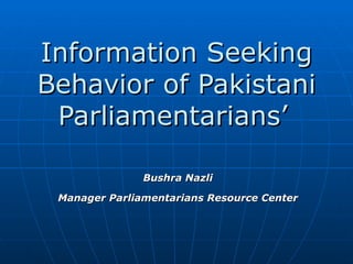 Information Seeking Behavior of Pakistani Parliamentarians’   Bushra Nazli Manager Parliamentarians Resource Center 