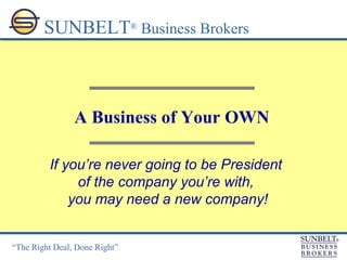 A Business of Your OWN SUNBELT ®  Business Brokers If you’re never going to be President  of the company you’re with,  you may need a new company! 