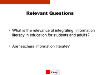 Relevant Questions What is the relevance of integrating  information literacy in education for students and adults?  Are teachers information literate? 
