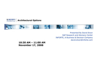Architectural Options




                                       Presented By David Dixon
                              SAP Research and Advisory Center
                        INFORTE, A Business & Decision Company
                                        david.dixon@inforte.com
10:30 AM – 11:00 AM
November 17, 2008
 