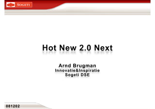 Hot New 2.0Hot New 2.0 NextNextHot New 2.0Hot New 2.0 NextNextHot New 2.0Hot New 2.0 NextNext
Arnd BrugmanArnd BrugmanArnd BrugmanArnd Brugman
Innovatie&InspiratieInnovatie&InspiratieInnovatie&InspiratieInnovatie&Inspiratie
SogetiSogeti DSEDSESogetiSogeti DSEDSESogetiSogeti DSEDSE
081202081202081202081202
 