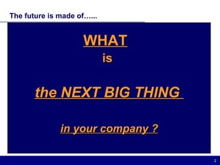 The future is made of…... WHAT   is  the NEXT BIG THING  in your company ? 