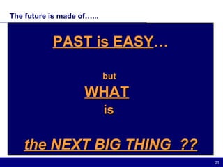 The future is made of…... PAST is EASY … but  WHAT   is  the NEXT BIG THING  ?? 