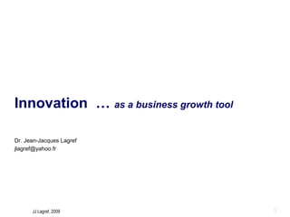 Innovation  …  as a business growth tool Dr. Jean-Jacques Lagref [email_address] 