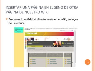 INSERTAR UNA PÁGINA EN EL SENO DE OTRA PÁGINA DE NUESTRO WIKI Proponer la actividad directamente en el wiki, en lugar de un enlace: 
