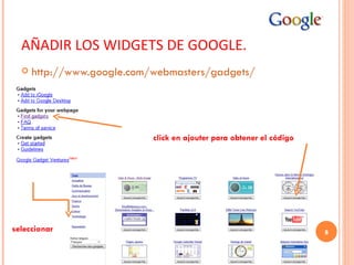 AÑADIR LOS WIDGETS DE GOOGLE. http://www.google.com/webmasters/gadgets/ seleccionar click en ajouter para obtener el código 