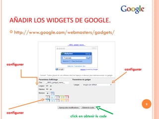 AÑADIR LOS WIDGETS DE GOOGLE. http://www.google.com/webmasters/gadgets/ configurar configurar configurar click en  obtenir le code 
