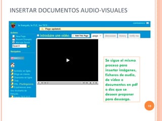INSERTAR DOCUMENTOS AUDIO-VISUALES Se sigue el mismo proceso para insertar imágenes, ficheros de audio, de video o documentos en pdf o doc que se deseen proponer para descarga.  