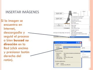INSERTAR IMÁGENES Si la imagen se encuentra en internet, descargadla y seguid el proceso o bien  buscad su dirección  en la Red (click encima y presionar botón derecho del ratón). 