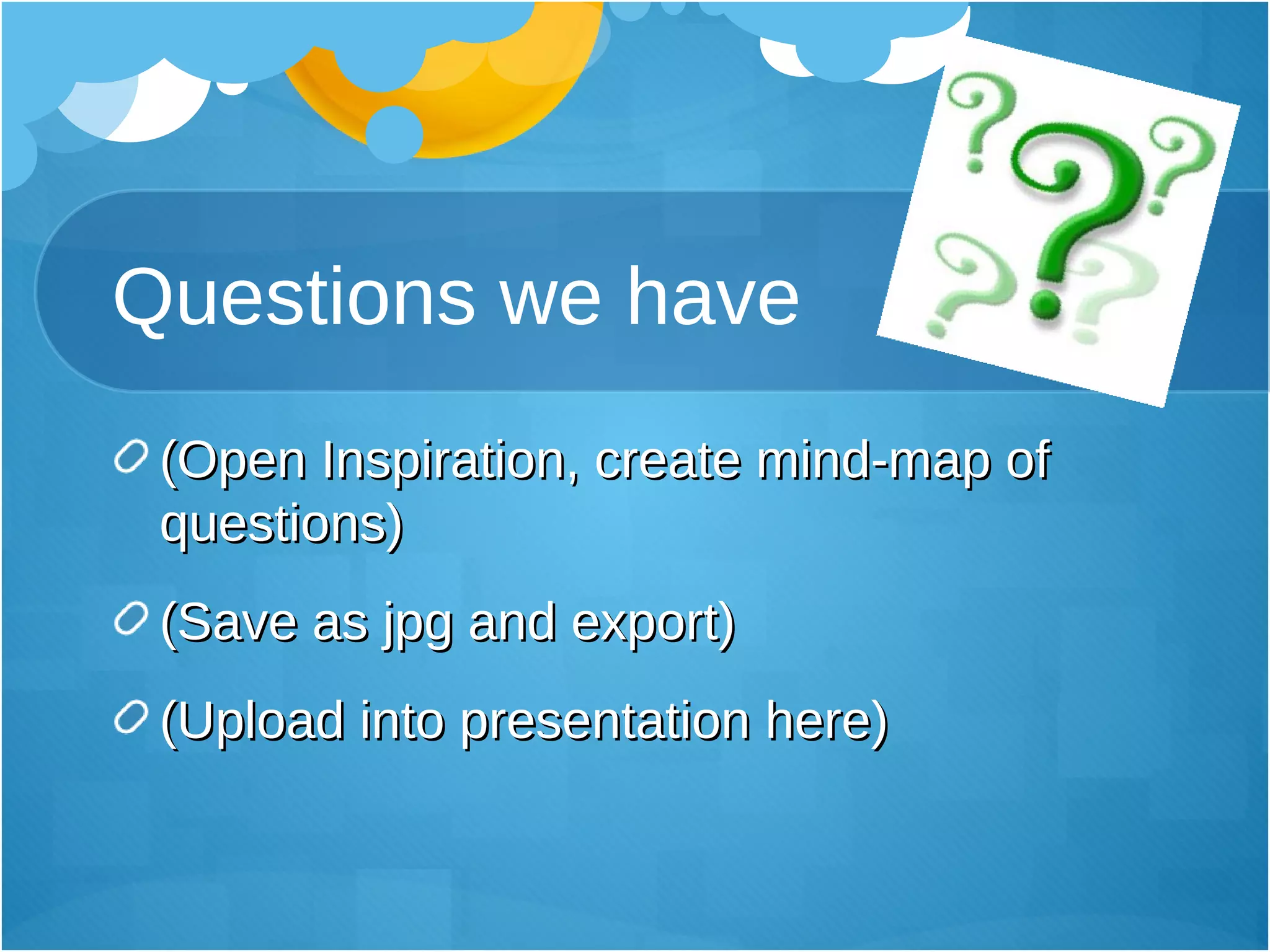 Questions we have (Open Inspiration, create mind-map of questions) (Save as jpg and export) (Upload into presentation here) 