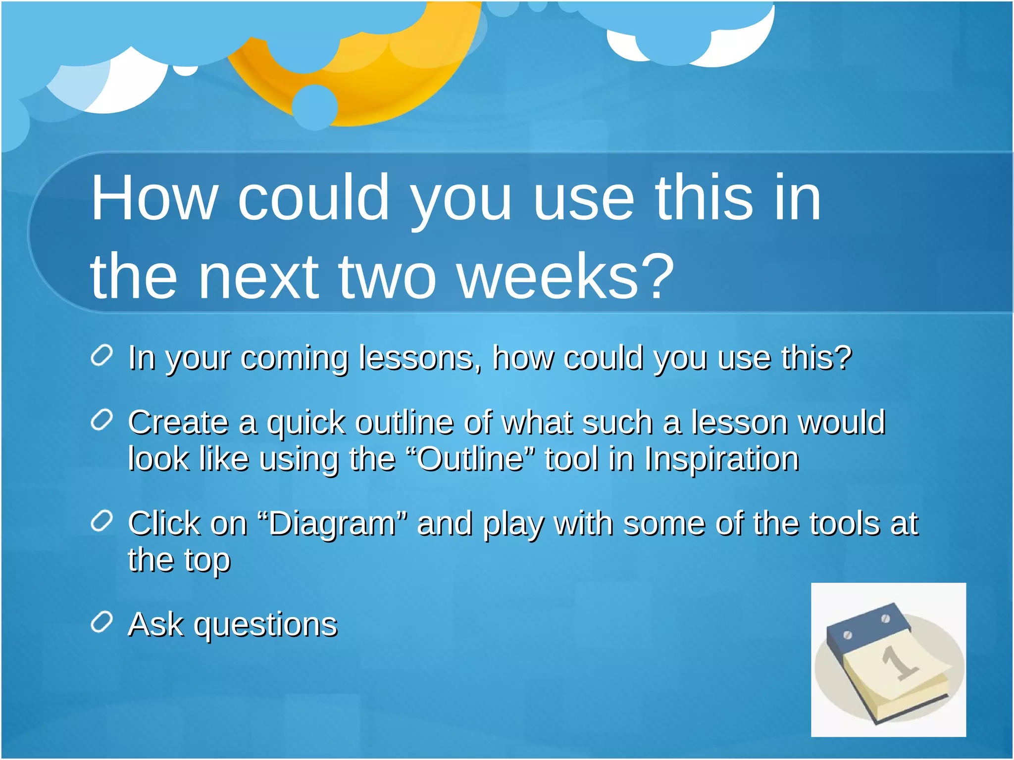 How could you use this in the next two weeks? In your coming lessons, how could you use this? Create a quick outline of what such a lesson would look like using the “Outline” tool in Inspiration Click on “Diagram” and play with some of the tools at the top Ask questions 