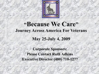 Corporate Sponsors: Please Contact Ruth Adkins Executive Director (480) 710-1277 “ Because We Care ” Journey Across America For Veterans   May 25-July 4, 2009 