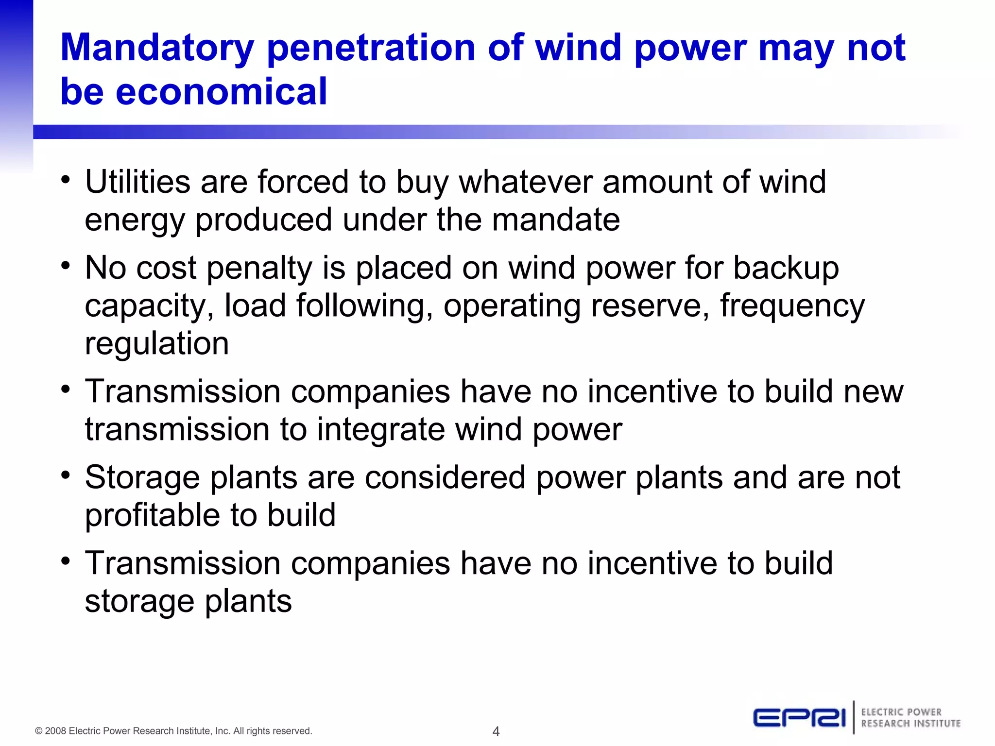 Mandatory penetration of wind power may not be economical Utilities are forced to buy whatever amount of wind energy produced under the mandate No cost penalty is placed on wind power for backup capacity, load following, operating reserve, frequency regulation Transmission companies have no incentive to build new transmission to integrate wind power Storage plants are considered power plants and are not profitable to build Transmission companies have no incentive to build storage plants 