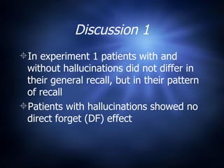Discussion 1 In experiment 1 patients with and without hallucinations did not differ in their general recall, but in their pattern of recall  Patients with hallucinations showed no direct forget (DF) effect 