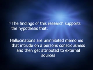 The findings of this research supports the hypothesis that:  Hallucinations are uninhibited memories that intrude on a persons consciousness and then get attributed to external sources 