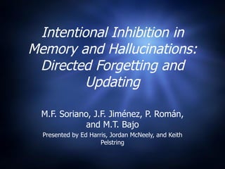 Intentional Inhibition in Memory and Hallucinations: Directed Forgetting and Updating M.F. Soriano, J.F. Jim énez, P. Román, and M.T. Bajo Presented by Ed Harris, Jordan McNeely, and Keith Pelstring 