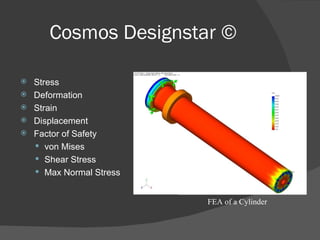 Cosmos Designstar © Stress Deformation Strain Displacement Factor of Safety von Mises Shear Stress Max Normal Stress FEA of a Cylinder 