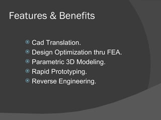 Features & Benefits Cad Translation. Design Optimization thru FEA. Parametric 3D Modeling. Rapid Prototyping. Reverse Engineering. 