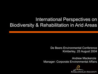 International Perspectives on Biodiversity & Rehabilitation in Arid Areas De Beers Environmental Conference Kimberley, 25 August 2004 Andrew Mackenzie  Manager: Corporate Environmental Affairs 