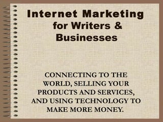 Internet Marketing  for Writers & Businesses   CONNECTING TO THE WORLD, SELLING YOUR PRODUCTS AND SERVICES, AND USING TECHNOLOGY TO MAKE MORE MONEY.   
