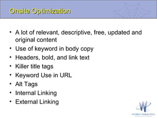 Onsite Optimization A lot of relevant, descriptive, free, updated and original content Use of keyword in body copy Headers, bold, and link text Killer title tags  Keyword Use in URL Alt Tags Internal Linking External Linking 