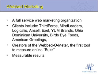 Webbed Marketing A full service web marketing organization Clients include: ThirdForce, MindLeaders, Logicalis, Ansell, Exel, YUM Brands, Ohio Dominican University, Birds Eye Foods, American Greetings,  Creators of the Webbed-O-Meter, the first tool to measure online “Buzz” Measurable results 