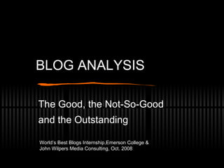 BLOG ANALYSIS The Good, the Not-So-Good  and the Outstanding World’s Best Blogs Internship,Emerson College & John Wilpers Media Consulting, Oct. 2008 