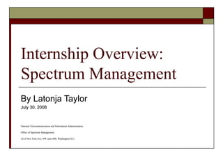 Internship Overview: Spectrum Management By Latonja Taylor July 30, 2008 National Telecommunication and Information Administration Office of Spectrum Management 1212 New York Ave, NW suite 600, Washington D.C. 