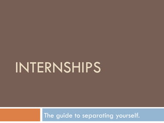 INTERNSHIPS The guide to separating yourself. 