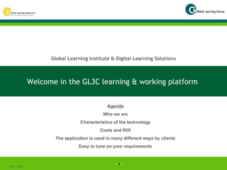 Welcome in the GL3C learning & working platform  07-06-09 Agenda Who we are Characteristics of the technology Costs and ROI The application is used in many different ways by clients Easy to tune on your requirements Global Learning Institute & Digital Learning Solutions 