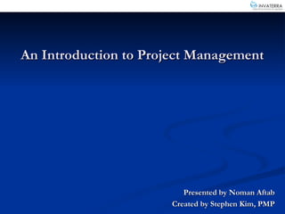 An Introduction to Project Management Presented by Noman Aftab Created by Stephen Kim, PMP 