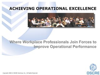 ACHIEVING OPERATIONAL EXCELLENCE Where Workplace Professionals Join Forces to Improve Operational Performance Copyright 2008 © OSCRE Americas, Inc., All Rights Reserved 