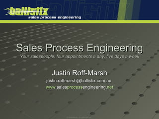 Sales Process Engineering Your salespeople: four appointments a day, five days a week Justin Roff-Marsh justin.roffmarsh@ballistix.com.au  www .sales process engineering. net 