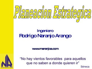 “ No hay vientos favorables  para aquellos que no saben a donde quieren ir” Séneca Planeacion Estrategica Ingeniero Rodrigo Naranjo Arango www.rnaranjoa.com 