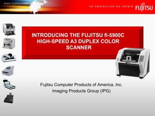INTRODUCING THE FUJITSU fi-5900C  HIGH-SPEED A3 DUPLEX COLOR  SCANNER Fujitsu Computer Products of America, Inc. Imaging Products Group (IPG) 