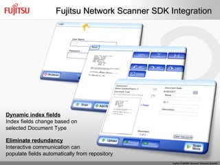 Fujitsu Network Scanner SDK Integration Eliminate redundancy Interactive communication can populate fields automatically from repository Dynamic index fields Index fields change based on selected Document Type 