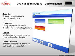 Save time  Programmable buttons to  perform routine tasks Customize Configure jobs for particular departments or vertical applications Control Limit access to scanner features or to particular functionality User experience Job Menu screens are unique to individual login credentials Job Function buttons - Customization 